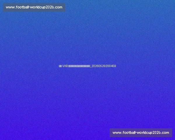 英超 VAR 争议:关键判罚如何改变比赛走向_20260529200459 英超 VAR 争议:关键判罚如何改变比赛走向_20260529200459